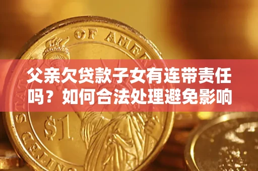 济南父亲欠贷款子女有连带责任吗？如何合法处理避免影响？