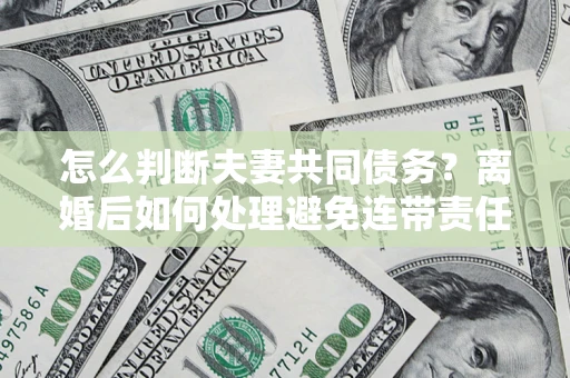 济南怎么判断夫妻共同债务？离婚后如何处理避免连带责任？
