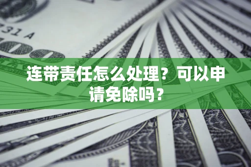 济南连带责任怎么处理？可以申请免除吗？