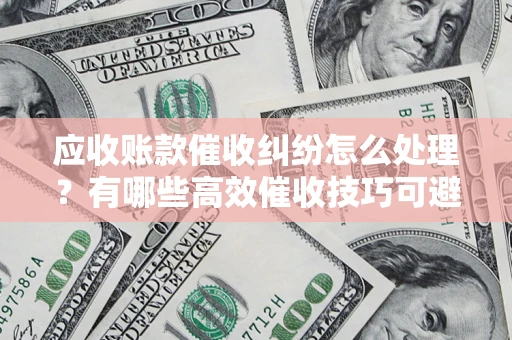济南应收账款催收纠纷怎么处理？有哪些高效催收技巧可避免坏账？