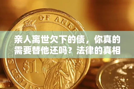济南亲人离世欠下的债，你真的需要替他还吗？法律的真相或许与你想的不一样