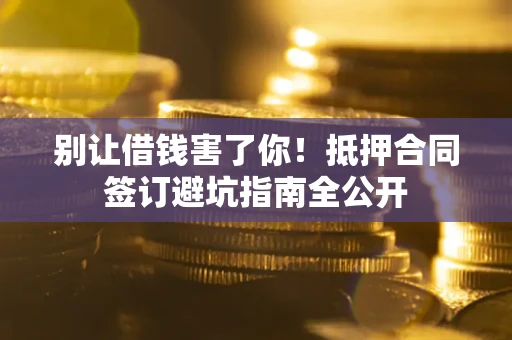 济南别让借钱害了你！抵押合同签订避坑指南全公开