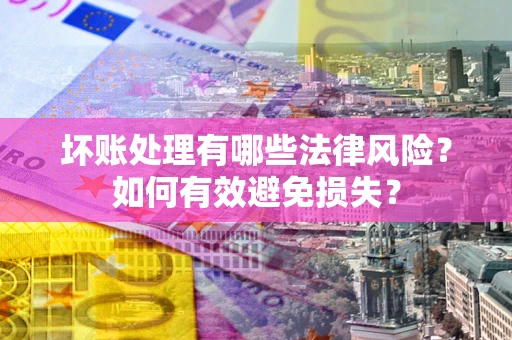 济南坏账处理有哪些法律风险？如何有效避免损失？