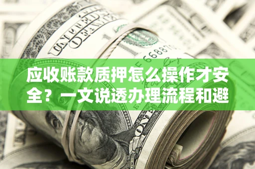 济南应收账款质押怎么操作才安全？一文说透办理流程和避险绝招